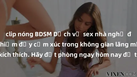 clip nóng BDSM Dịch vụ sex nhà nghỉ đẳng cấp: Trải nghiệm đầy cảm xúc trong không gian lãng mạn, đầy kích thích. Hãy đặt phòng ngay hôm nay để thỏa mãn khát khao của bạn!