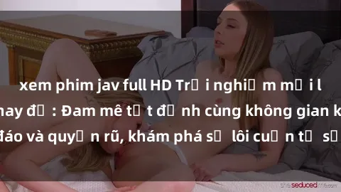 xem phim jav full HD Trải nghiệm mới lạ với sex phòng thay đồ: Đam mê tột đỉnh cùng không gian kín đáo và quyến rũ, khám phá sự lôi cuốn từ sự hấp dẫn của nơi này.