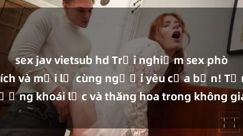 sex jav vietsub hd Trải nghiệm sex phòng tắm đầy kích thích và mới lạ cùng người yêu của bạn! Tận hưởng khoái lạc và thăng hoa trong không gian tắm ấm áp và gợi cảm.