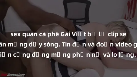 sex quán cà phê Gái Việt bị lộ clip sex, scandal khiến dân mạng dậy sóng. Tin đồn và đoạn video gây chấn động, khiến cộng đồng mạng phẫn nộ và lo lắng. Bi kịch ẩn sau bức màn đen tối của thế giới ảo.
