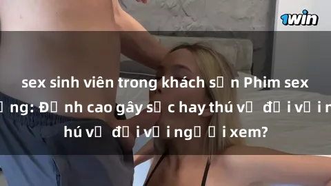 sex sinh viên trong khách sạn Phim sex nơi công cộng: Đỉnh cao gây sốc hay thú vị đối với người xem?