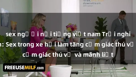 sex người nổi tiếng việt nam Trải nghiệm hứa hẹn: Sex trong xe hơi làm tăng cảm giác thú vị và mãnh liệt