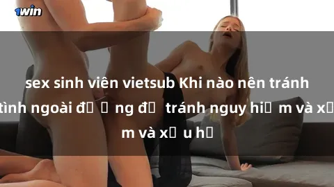sex sinh viên vietsub Khi nào nên tránh làm tình ngoài đường để tránh nguy hiểm và xấu hổ