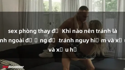 sex phòng thay đồ Khi nào nên tránh làm tình ngoài đường để tránh nguy hiểm và xấu hổ