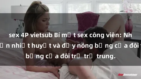 sex 4P vietsub Bí mật sex công viên: Những câu chuyện nhiệt huyết và đầy nóng bỏng của đôi trẻ trẻ trung.