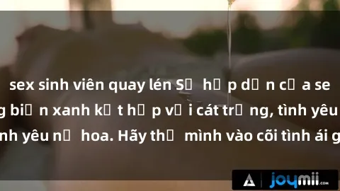 sex sinh viên quay lén Sự hấp dẫn của sex bãi biển: Khi sóng biển xanh kết hợp với cát trắng, tình yêu nở hoa. Hãy thả mình vào cõi tình ái giữa sóng biển!