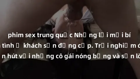 phim sex trung quốc Những lời mời bí mật: Gái Việt làm tình ở khách sạn đẳng cấp. Trải nghiệm độc đáo và cuốn hút với những cô gái nóng bỏng và sẵn lòng thỏa mãn mọi nhu cầu của bạn.