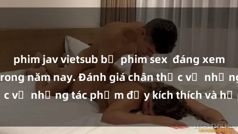 phim jav vietsub bộ phim sex  đáng xem không thể bỏ lỡ trong năm nay. Đánh giá chân thực về những tác phẩm đầy kích thích và hấp dẫn này.