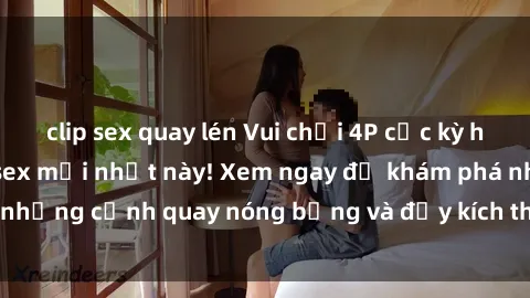 clip sex quay lén Vui chơi 4P cực kỳ hấp dẫn trong phim sex mới nhất này! Xem ngay để khám phá những cảnh quay nóng bỏng và đầy kích thích của bộ phim này!