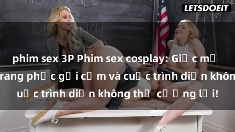 phim sex 3P Phim sex cosplay: Giấc mơ  cùng những bộ trang phục gợi cảm và cuộc trình diễn không thể cưỡng lại!