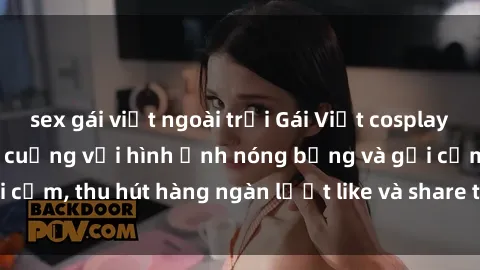 sex gái việt ngoài trời Gái Việt cosplay sexy khiến fan phát cuồng với hình ảnh nóng bỏng và gợi cảm, thu hút hàng ngàn lượt like và share trên mạng xã hội.