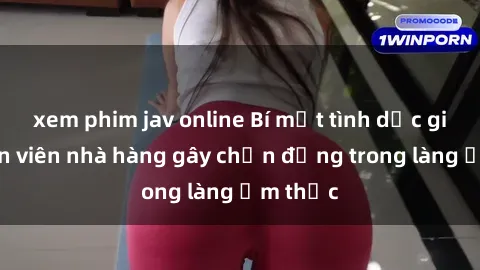 xem phim jav online Bí mật tình dục giữa nhân viên nhà hàng gây chấn động trong làng ẩm thực