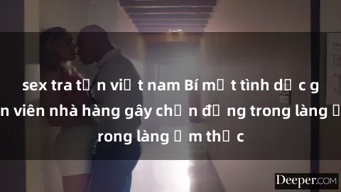 sex tra tấn việt nam Bí mật tình dục giữa nhân viên nhà hàng gây chấn động trong làng ẩm thực
