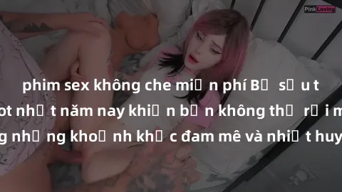phim sex không che miễn phí Bộ sưu tập phim sex Mỹ hot nhất năm nay khiến bạn không thể rời mắt! Tận hưởng những khoảnh khắc đam mê và nhiệt huyết trong các tác phẩm nóng bỏng này!