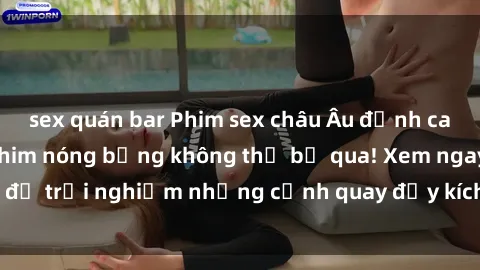 sex quán bar Phim sex châu Âu đỉnh cao: Top những bộ phim nóng bỏng không thể bỏ qua! Xem ngay để trải nghiệm những cảnh quay đầy kích thích và cuồng nhiệt.