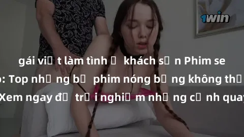gái việt làm tình ở khách sạn Phim sex châu Âu đỉnh cao: Top những bộ phim nóng bỏng không thể bỏ qua! Xem ngay để trải nghiệm những cảnh quay đầy kích thích và cuồng nhiệt.
