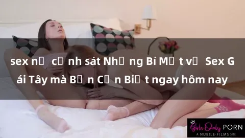 sex nữ cảnh sát Những Bí Mật về Sex Gái Tây mà Bạn Cần Biết ngay hôm nay