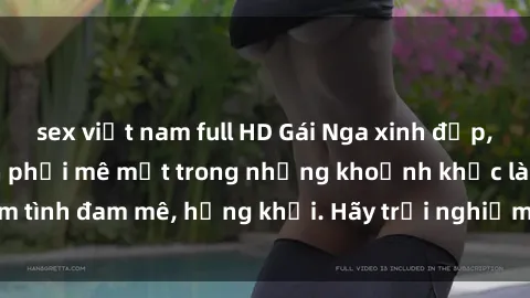 sex việt nam full HD Gái Nga xinh đẹp, tài năng khiến bạn phải mê mệt trong những khoảnh khắc làm tình đam mê, hứng khởi. Hãy trải nghiệm cùng họ ngay hôm nay!