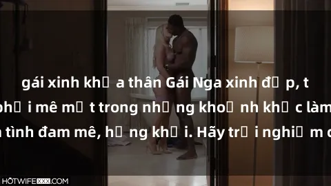 gái xinh khỏa thân Gái Nga xinh đẹp, tài năng khiến bạn phải mê mệt trong những khoảnh khắc làm tình đam mê, hứng khởi. Hãy trải nghiệm cùng họ ngay hôm nay!
