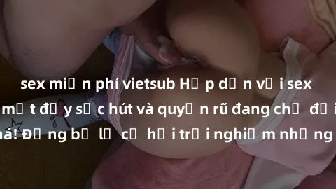 sex miễn phí vietsub Hấp dẫn với sex Mỹ đen: Những bí mật đầy sức hút và quyến rũ đang chờ đợi bạn khám phá! Đừng bỏ lỡ cơ hội trải nghiệm những khoảnh khắc mãnh liệt và đam mê!