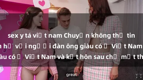 sex y tá việt nam Chuyện không thể tin nổi: Gái Tây quan hệ với người đàn ông giàu có ở Việt Nam và kết hôn sau chỉ một tháng