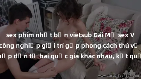 sex phim nhật bản vietsub Gái Mỹ sex Việt Nam: Khi nền công nghiệp giải trí gặp phong cách thú vị và hấp dẫn từ hai quốc gia khác nhau, kết quả thú vị không thể bỏ qua.