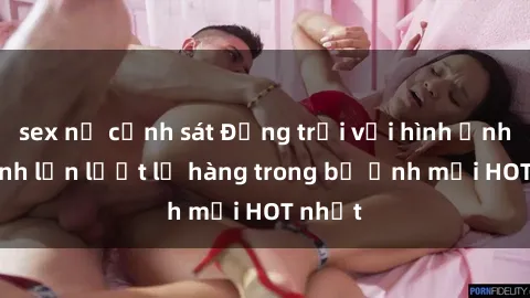 sex nữ cảnh sát Động trời với hình ảnh gái xinh lần lượt lộ hàng trong bộ ảnh mới HOT nhất