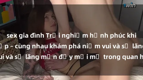sex gia đình Trải nghiệm hạnh phúc khi làm tình với gái đẹp – cùng nhau khám phá niềm vui và sự lãng mạn đầy mới mẻ trong quan hệ của bạn.