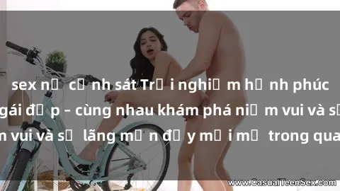 sex nữ cảnh sát Trải nghiệm hạnh phúc khi làm tình với gái đẹp – cùng nhau khám phá niềm vui và sự lãng mạn đầy mới mẻ trong quan hệ của bạn.