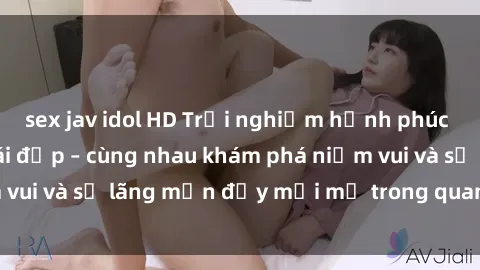sex jav idol HD Trải nghiệm hạnh phúc khi làm tình với gái đẹp – cùng nhau khám phá niềm vui và sự lãng mạn đầy mới mẻ trong quan hệ của bạn.