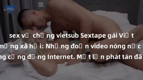sex vợ chồng vietsub Sextape gái Việt Nam gây sốt trên mạng xã hội: Những đoạn video nóng nực kỳ gây chấn động cộng đồng Internet. Một lần phát tán đã khiến người xem không thể rời mắt.