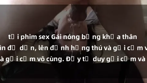 tải phim sex Gái nóng bỏng khỏa thân khiến mọi ánh nhìn đổ dồn, lên đỉnh hứng thú và gợi cảm vô cùng. Đầy tư duy gợi cảm và quyến rũ.