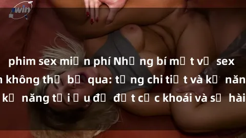 phim sex miễn phí Những bí mật về sex người lớn mà bạn không thể bỏ qua: từng chi tiết và kỹ năng tối ưu để đạt cực khoái và sự hài lòng tối đa.