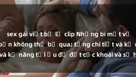sex gái việt bị lộ clip Những bí mật về sex người lớn mà bạn không thể bỏ qua: từng chi tiết và kỹ năng tối ưu để đạt cực khoái và sự hài lòng tối đa.