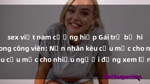 sex việt nam cưỡng hiếp Gái trẻ bị hiếp dâm bạo lực trong công viên: Nạn nhân kêu cứu mặc cho nhiều người đứng xem lạnh lùng