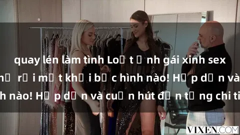 quay lén làm tình Loạt ảnh gái xinh sex nóng bỏng, không thể rời mắt khỏi bức hình nào! Hấp dẫn và cuốn hút đến từng chi tiết.