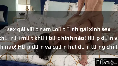 sex gái việt nam Loạt ảnh gái xinh sex nóng bỏng, không thể rời mắt khỏi bức hình nào! Hấp dẫn và cuốn hút đến từng chi tiết.