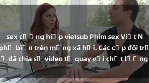 sex cưỡng hiếp vietsub Phim sex Việt Nam HD ngày càng phổ biến trên mạng xã hội. Các cặp đôi trẻ đã chia sẻ video tự quay với chất lượng sắc nét, gợi cảm.
