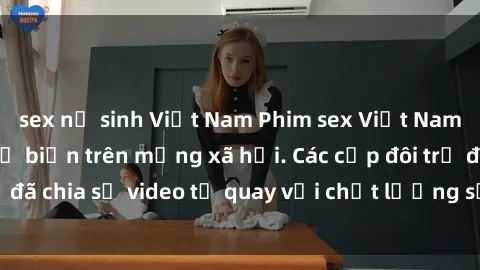 sex nữ sinh Việt Nam Phim sex Việt Nam HD ngày càng phổ biến trên mạng xã hội. Các cặp đôi trẻ đã chia sẻ video tự quay với chất lượng sắc nét, gợi cảm.