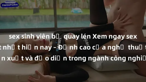 sex sinh viên bị quay lén Xem ngay sex video Việt Nam hot nhất hiện nay – Đỉnh cao của nghệ thuật diễn xuất và đạo diễn trong ngành công nghiệp phim người lớn tại đây!