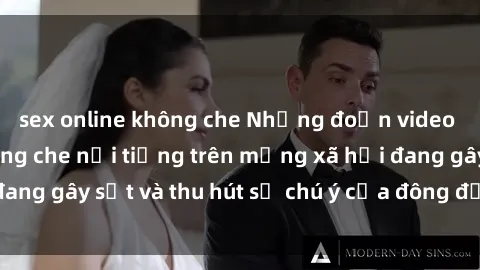 sex online không che Những đoạn video sex Việt Nam không che nổi tiếng trên mạng xã hội đang gây sốt và thu hút sự chú ý của đông đảo người xem.
