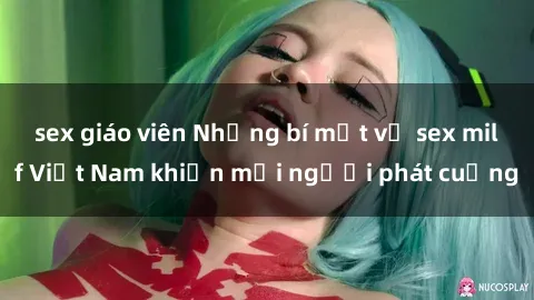 sex giáo viên Những bí mật về sex milf Việt Nam khiến mọi người phát cuồng