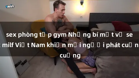 sex phòng tập gym Những bí mật về sex milf Việt Nam khiến mọi người phát cuồng