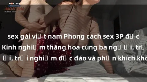 sex gái việt nam Phong cách sex 3P độc đáo tại Việt Nam: Kinh nghiệm thăng hoa cùng ba người, trải nghiệm độc đáo và phấn khích không thể bỏ lỡ!