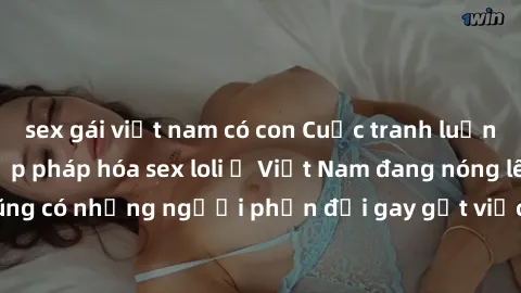 sex gái việt nam có con Cuộc tranh luận về việc có nên hợp pháp hóa sex loli ở Việt Nam đang nóng lên. Đồng thời, cũng có những người phản đối gay gắt việc này vì lo ngại về tác động tiêu cực lên trẻ 