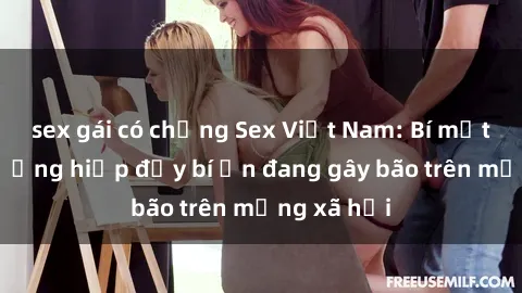 sex gái có chồng Sex Việt Nam: Bí mật về vụ cưỡng hiếp đầy bí ẩn đang gây bão trên mạng xã hội