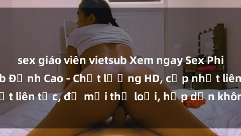 sex giáo viên vietsub Xem ngay Sex Phim Hàn Quốc Vietsub Đỉnh Cao - Chất lượng HD, cập nhật liên tục, đủ mọi thể loại, hấp dẫn không thể bỏ qua!