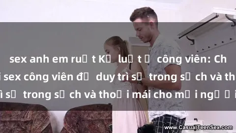 sex anh em ruột Kỷ luật ở công viên: Chấn chỉnh hành vi sex công viên để duy trì sự trong sạch và thoải mái cho mọi người.