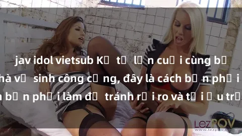 jav idol vietsub Kể từ lần cuối cùng bạn thực hành sex nhà vệ sinh công cộng, đây là cách bạn phải làm để tránh rủi ro và tối ưu trải nghiệm.