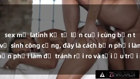 sex mỹ latinh Kể từ lần cuối cùng bạn thực hành sex nhà vệ sinh công cộng, đây là cách bạn phải làm để tránh rủi ro và tối ưu trải nghiệm.